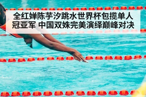 全红婵陈芋汐跳水世界杯包揽单人冠亚军 中国双姝完美演绎巅峰对决