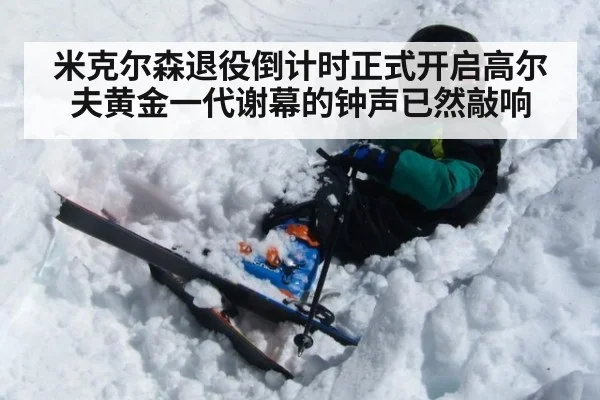 米克尔森退役倒计时正式开启高尔夫黄金一代谢幕的钟声已然敲响