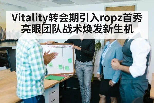 Vitality转会期引入ropz首秀亮眼团队战术焕发新生机