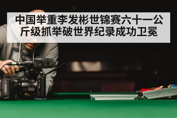 中国举重李发彬世锦赛六十一公斤级抓举破世界纪录成功卫冕