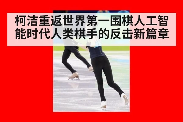 柯洁重返世界第一围棋人工智能时代人类棋手的反击新篇章