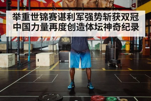 举重世锦赛谌利军强势斩获双冠中国力量再度创造体坛神奇纪录